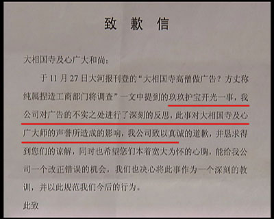圖片03:記者對(duì)玖玖理療褲的虛假?gòu)V告進(jìn)行調(diào)查時(shí),河南開封大相國(guó)寺向記者出具了一份玖玖理療褲河南開封經(jīng)銷商,寫給大相國(guó)寺的一封致歉信,承認(rèn)自己假冒僧人的錯(cuò)誤行為,從此廣告中來(lái)自大相國(guó)寺的高僧空智,就如同人間蒸發(fā),再也沒(méi)有出現(xiàn)過(guò),取而代之的是佛教禪宗第36代傳人,但卻有著相同的名字和面孔——空智。 圖片03:記者對(duì)玖玖理療褲的虛假?gòu)V告進(jìn)行調(diào)查時(shí),河南開封大相國(guó)寺向記者出具了一份玖玖理療褲河南開封經(jīng)銷商,寫給大相國(guó)寺的一封致歉信,承認(rèn)自己假冒僧人的錯(cuò)誤行為,從此廣告中來(lái)自大相國(guó)寺的高僧空智,就如同人間蒸發(fā),再也沒(méi)有出現(xiàn)過(guò),取而代之的是佛教禪宗第36代傳人,但卻有著相同的名字和面孔——空智。